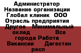 Администратор › Название организации ­ Глобал клиник, ООО › Отрасль предприятия ­ Другое › Минимальный оклад ­ 15 000 - Все города Работа » Вакансии   . Дагестан респ.